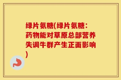 绿片氨糖(绿片氨糖：药物能对草原总部营养失调牛群产生正面影响)