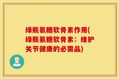 绿瓶氨糖软骨素作用(绿瓶氨糖软骨素：维护关节健康的必需品)