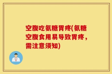 空腹吃氨糖胃疼(氨糖空腹食用易导致胃疼，需注意须知)