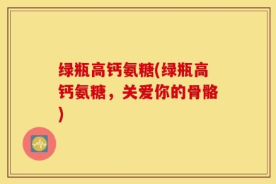 绿瓶高钙氨糖(绿瓶高钙氨糖，关爱你的骨骼)