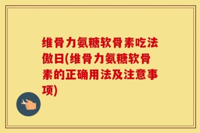 维骨力氨糖软骨素吃法傲日(维骨力氨糖软骨素的正确用法及注意事项)