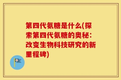 第四代氨糖是什么(探索第四代氨糖的奥秘：改变生物科技研究的新里程碑)