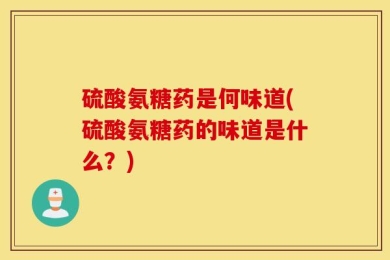 硫酸氨糖药是何味道(硫酸氨糖药的味道是什么？)