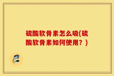 硫酸软骨素怎么吸(硫酸软骨素如何使用？)