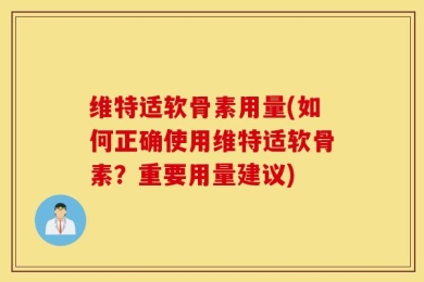维特适软骨素用量(如何正确使用维特适软骨素？重要用量建议)