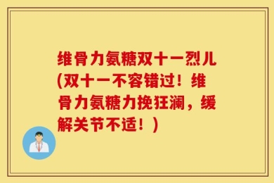 维骨力氨糖双十一烈儿(双十一不容错过！维骨力氨糖力挽狂澜，缓解关节不适！)