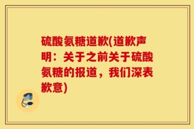 硫酸氨糖道歉(道歉声明：关于之前关于硫酸氨糖的报道，我们深表歉意)