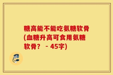 糖高能不能吃氨糖软骨(血糖升高可食用氨糖软骨？ - 45字)
