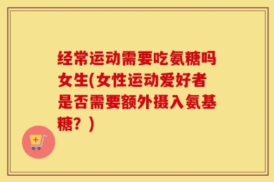 经常运动需要吃氨糖吗女生(女性运动爱好者是否需要额外摄入氨基糖？)