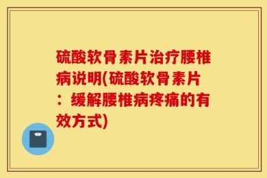 硫酸软骨素片治疗腰椎病说明(硫酸软骨素片：缓解腰椎病疼痛的有效方式)