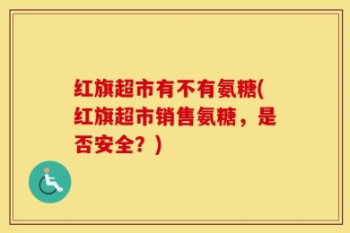 红旗超市有不有氨糖(红旗超市销售氨糖，是否安全？)
