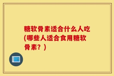 糖软骨素适合什么人吃(哪些人适合食用糖软骨素？)