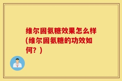 维尔固氨糖效果怎么样(维尔固氨糖的功效如何？)