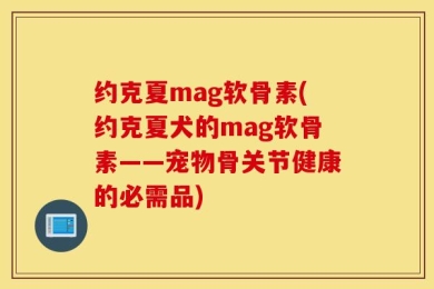 约克夏mag软骨素(约克夏犬的mag软骨素——宠物骨关节健康的必需品)