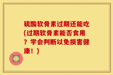 硫酸软骨素过期还能吃(过期软骨素能否食用？学会判断以免损害健康！)