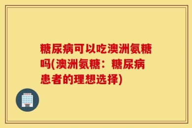 糖尿病可以吃澳洲氨糖吗(澳洲氨糖：糖尿病患者的理想选择)
