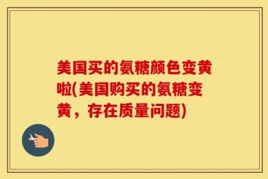 美国买的氨糖颜色变黄啦(美国购买的氨糖变黄，存在质量问题)