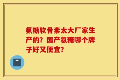氨糖软骨素太大厂家生产的？国产氨糖哪个牌子好又便宜？