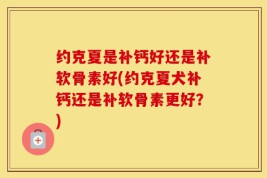 约克夏是补钙好还是补软骨素好(约克夏犬补钙还是补软骨素更好？)