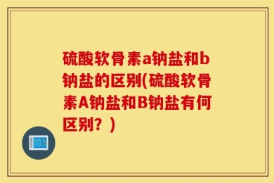 硫酸软骨素a钠盐和b钠盐的区别(硫酸软骨素A钠盐和B钠盐有何区别？)