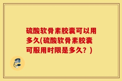 硫酸软骨素胶囊可以用多久(硫酸软骨素胶囊可服用时限是多久？)