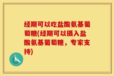 经期可以吃盐酸氨基葡萄糖(经期可以摄入盐酸氨基葡萄糖，专家支持)