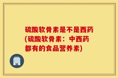 硫酸软骨素是不是西药(硫酸软骨素：中西药都有的食品营养素)