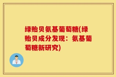 绿贻贝氨基葡萄糖(绿贻贝成分发现：氨基葡萄糖新研究)