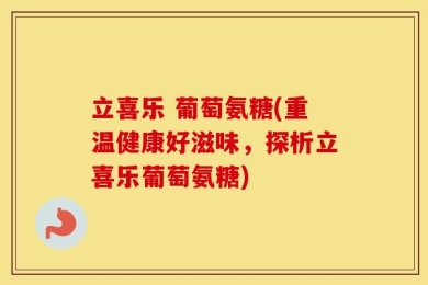 立喜乐 葡萄氨糖(重温健康好滋味，探析立喜乐葡萄氨糖)