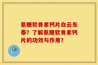 氨糖软骨素钙片白云东泰？了解氨糖软骨素钙片的功效与作用？