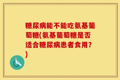 糖尿病能不能吃氨基葡萄糖(氨基葡萄糖是否适合糖尿病患者食用？)