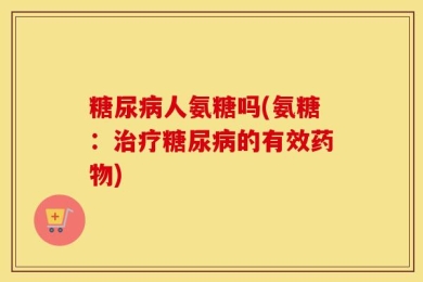 糖尿病人氨糖吗(氨糖：治疗糖尿病的有效药物)