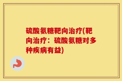 硫酸氨糖靶向治疗(靶向治疗：硫酸氨糖对多种疾病有益)