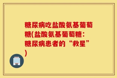 糖尿病吃盐酸氨基葡萄糖(盐酸氨基葡萄糖：糖尿病患者的“救星”)