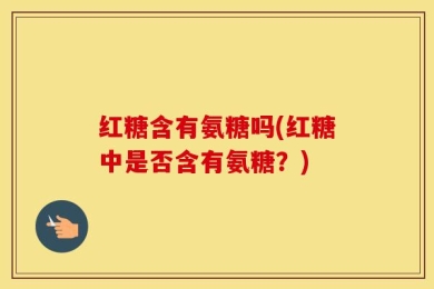 红糖含有氨糖吗(红糖中是否含有氨糖？)