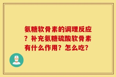 氨糖软骨素的调理反应？补充氨糖硫酸软骨素有什么作用？怎么吃？