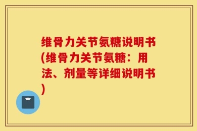 维骨力关节氨糖说明书(维骨力关节氨糖：用法、剂量等详细说明书)