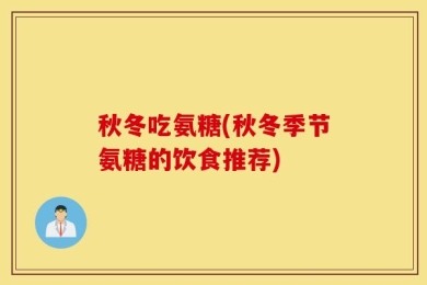 秋冬吃氨糖(秋冬季节氨糖的饮食推荐)