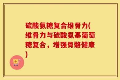 硫酸氨糖复合维骨力(维骨力与硫酸氨基葡萄糖复合，增强骨骼健康)