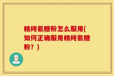 精纯氨糖粉怎么服用(如何正确服用精纯氨糖粉？)