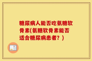 糖尿病人能否吃氨糖软骨素(氨糖软骨素能否适合糖尿病患者？)