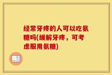 经常牙疼的人可以吃氨糖吗(缓解牙疼，可考虑服用氨糖)