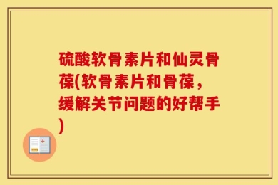 硫酸软骨素片和仙灵骨葆(软骨素片和骨葆，缓解关节问题的好帮手)