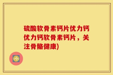 硫酸软骨素钙片优力钙优力钙软骨素钙片，关注骨骼健康)