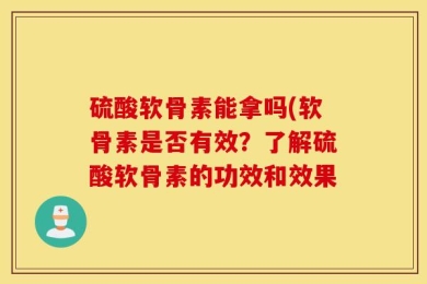 硫酸软骨素能拿吗(软骨素是否有效？了解硫酸软骨素的功效和效果
