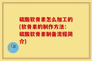 硫酸软骨素怎么加工的(软骨素的制作方法：硫酸软骨素制备流程简介)