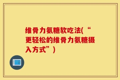 维骨力氨糖软吃法(“更轻松的维骨力氨糖摄入方式”)