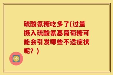 硫酸氨糖吃多了(过量摄入硫酸氨基葡萄糖可能会引发哪些不适症状呢？)