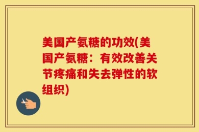 美国产氨糖的功效(美国产氨糖：有效改善关节疼痛和失去弹性的软组织)