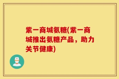 紫一商城氨糖(紫一商城推出氨糖产品，助力关节健康)